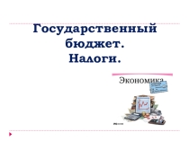 Презентация по экономике на тему Государственный бюджет. Налоги.