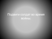 Презентация к классному часу Подвиги солдат во время войны
