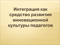 Презентация Интеграция как средство развития инновационной культуры педагогов