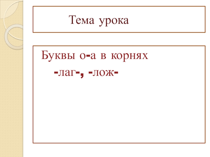Презентация к уроку по теме Буквы о-а в корнях лаг-лож Тема урока Буквы о-а в корнях -лаг-, -лож- Тема урока Буквы о-а в корнях -лаг-, -лож-