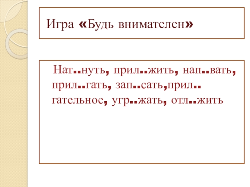 Презентация к уроку по теме Буквы о-а в корнях лаг-лож Игра «Будь внимателен» Нат..нуть, прил..жить, нап..вать, прил..гать, зап..сать,прил..гательное, угр..жать, отл..жить Игра «Будь внимателен» Нат..нуть, прил..жить, нап..вать, прил..гать, зап..сать,прил..гательное, угр..жать, отл..жить
