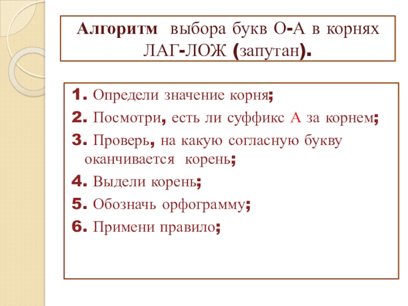 Презентация к уроку по теме Буквы о-а в корнях лаг-лож Алгоритм выбора букв О-А в корнях ЛАГ-ЛОЖ (запутан). 1. Определи значение Алгоритм выбора букв О-А в корнях ЛАГ-ЛОЖ (запутан). 1. Определи значение корня;2. Посмотри, есть ли суффикс А