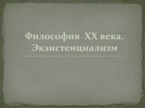 Презентация по основам философии на тему: Философия XX века. Экзистенциализм