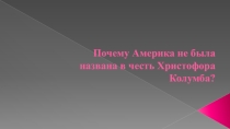 Презентация по географии к проекту Почему Америка не была названа в честь Христофора Колумба?