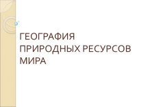 ПрезентацияМировые природные ресурсы 11класс
