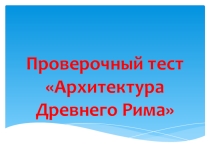 Презентация для урока МХК проверочный тест Архитектура Древнего Рима