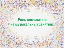 Презентация:Роль воспитателя на музыкальных занятиях