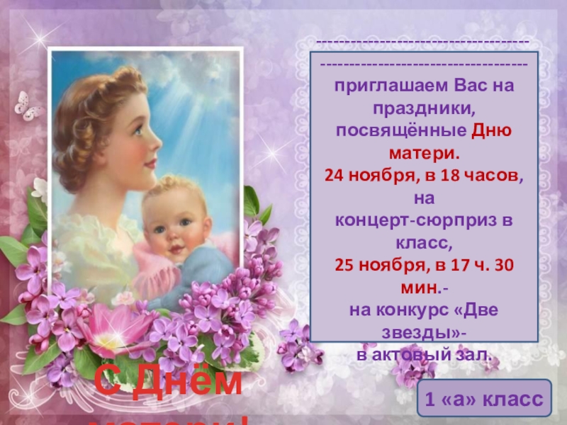 Мама-первое слово в каждой судьбе ------------------------------------- ------------------------------------приглашаем Вас на праздники, посвящённые Дню матери.24 ноября, в 18 ------------------------------------- ------------------------------------приглашаем Вас на праздники, посвящённые Дню матери.24 ноября, в 18 часов, на концерт-сюрприз в класс,25 ноября,
