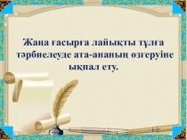 Жаңа ғасырға лайықты тұлға тәрбиелеуде ата-ананың өзгеруіне ықпал ету.