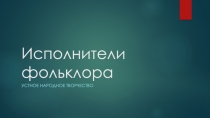 Презентация по литературе Устное народное творчество.Фольклор.Исполнители фольклора