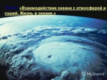 Презентация по географии на тему Взаимодействие океана с атмосферой и сушей. Жизнь в океане