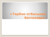 Тәрбие - отбасынан басталады Презентация Тәрбие сағаты