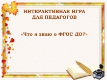 Интерактивная игра для педагогов  Что я знаю о ФГОСДО