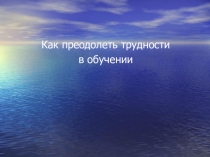 Презентация. Как преодолеть трудности в обучении.
