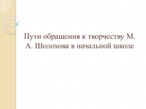 ПУТИ ОБРАЩЕНИЯ К ТВОРЧЕСТВУ М.А. ШОЛОХОВА В НАЧАЛЬНОЙ ШКОЛЕ