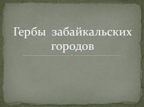 Презентация по краеведению на тему  Гербы Забайкальских городов