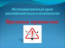 Презентация к интегрированному уроку английский язык + психология Тема: Вредные привычки
