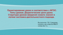 Проектирование урока в соответствии с ФГОС. Типы уроков. Дидактические цели урока. Структура уроков введения нового знания в логике системно-деятельностного подхода.