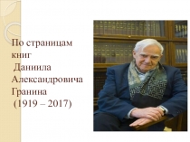 Презентация по литературе на тему По страницам книг Д.А. Гранина к 100 - летию со дня рождения писателя