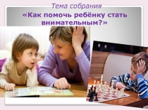 Презентация к родительскому собранию на тему: Как помочь ребенку стать внимательным