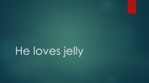 Презентация по английскому языку He loves jelly