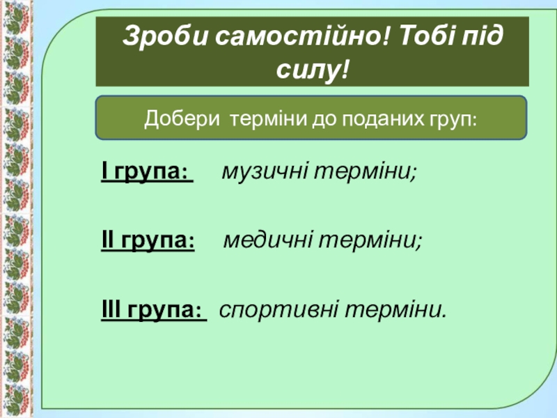 Презентація до уроку:Професійно-виробнича лексика;наукова і ділова лексика, її стилістичні функції.10 клас. Зроби самостійно! Тобі під силу!І група: музичні терміни;ІІ група: Зроби самостійно! Тобі під силу!І група: музичні терміни;ІІ група: медичні терміни;ІІІ група: