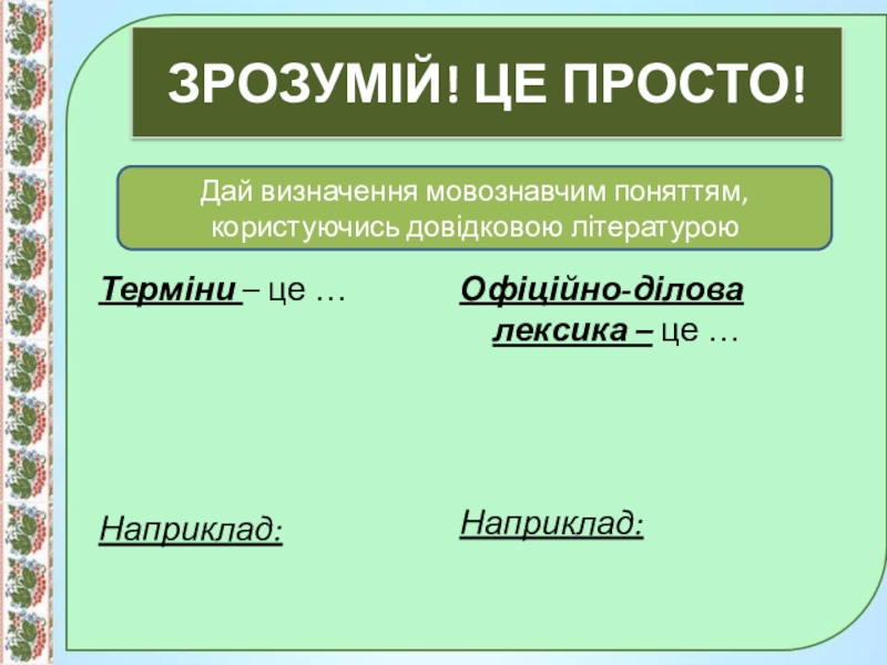 Презентація до уроку:Професійно-виробнича лексика;наукова і ділова лексика, її стилістичні функції.10 клас. Зрозумій! Це просто!Терміни – це …Наприклад:Офіційно-ділова лексика – це …Наприклад:Дай визначення мовознавчим поняттям, користуючись довідковою літературою Зрозумій! Це просто!Терміни – це …Наприклад:Офіційно-ділова лексика – це …Наприклад:Дай визначення мовознавчим поняттям, користуючись довідковою літературою