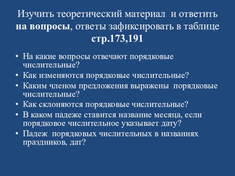 Презентация по русскому языку на тему Порядковые числительные Изучить теоретический материал и ответить на вопросы, ответы зафиксировать в таблице Изучить теоретический материал и ответить на вопросы, ответы зафиксировать в таблице стр.173,191На какие вопросы отвечают порядковые числительные?Как