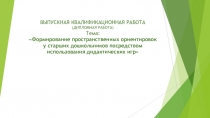 Презентация ВЫПУСКНАЯ КВАЛИФИКАЦИОННАЯ РАБОТА (ДИПЛОМНАЯ РАБОТА) на тему Формирование пространственных ориентировок у старших дошкольников посредством использования дидактических игр
