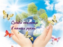 Презентация по экологии на тему Судьба планеты в наших руках (11 класс)