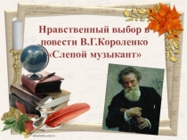 Презентация по литературе на тему Нравственный выбор в повести В.Г.Короленко Слепой музыкант