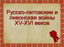 Презентация по истории на тему Русско-литовские и ливонская войны XV-XVI веков