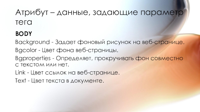Открытый урок по информатике, 10 класс. Способы разработки веб-сайтов. HTML Атрибут – данные, задающие параметр тегаBODYBackground - Задает фоновый рисунок на Атрибут – данные, задающие параметр тегаBODYBackground - Задает фоновый рисунок на веб-странице.Bgcolor - Цвет фона веб-страницы.Bgproperties -