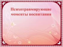 Презентация для родительского собрания на тему Психотравмирующие моменты воспитания