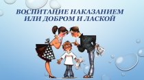 Презентация к родительскому собранию Воспитание наказанием или добром и лаской