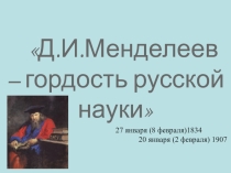Д.И.Менделеев – гордость русской науки