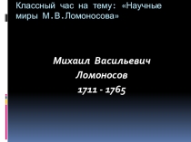 Классный час Научные миры М.В.Ломоносова