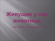 Презентация по биологии на тему Живущие у нас животные (5 класс)