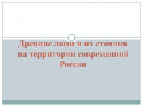 Презентация к уроку истории России в 6 кл. на тему Древние люди и их стоянки на территории современной России (к УМК Торкунова)