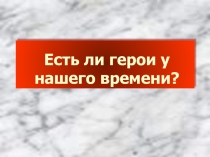 Классный час Есть ли герои у нашего времени