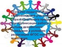 Презентация: Психолого-педагогическое сопровождение участников образовательного процесса при организации работы с детьми девиантного поведения в условиях реализации ФГОС нового поколения.