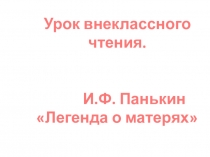 Презентация по внеклассному чтению: И.Ф. Панькин Легенда о матерях (4 класс)
