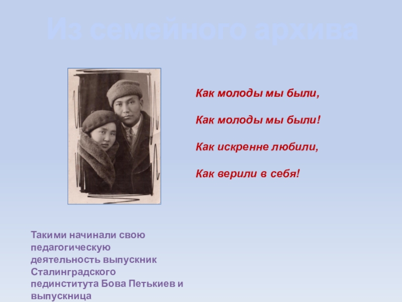 Презентация к исследованию Призвание, ставшее судьбой Из семейного архиваКак молоды мы были,Как молоды мы были!Как искренне любили,Как Из семейного архиваКак молоды мы были,Как молоды мы были!Как искренне любили,Как верили в себя!Такими начинали свою педагогическуюдеятельность