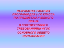 Презентация РАЗРАБОТКА РАБОЧИХ ПРОГРАММ ДЛЯ 5-ГО КЛАССА ПО ПРЕДМЕТАМ УЧЕБНОГО ПЛАНА В СООТВЕТСТВИИ С ТРЕБОВАНИЯМИ ФГОС ОСНОВНОГО ОБЩЕГО ОБРАЗОВАНИЯ