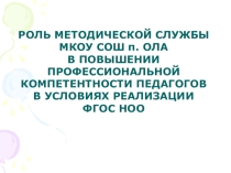 Доклад и презентация на тему Роль методической службы МКОУ СОШ п. Ола в повышении профессиональной компетентности педагогов в условиях реализации ФГОС