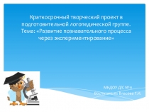 Краткосрочный творческий проект в подготовительной логопедической группе. Тема: Развитие познавательного процесса через экспериментирование