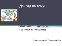 Презентция к докладу на тему: Мой опыт работы  (успехи и неудачи)