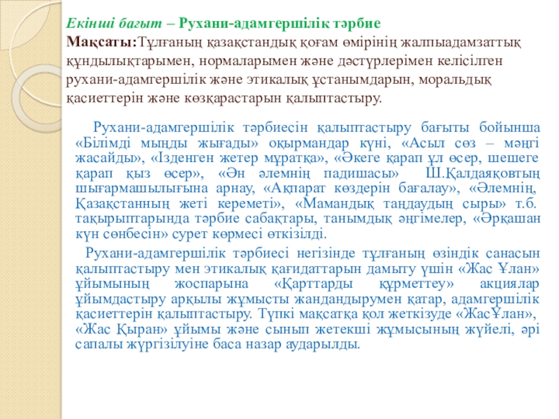 Тәрбие жұмысына талдау жыл қорытындысы бойынша Екінші бағыт – Рухани-адамгершілік тәрбие Мақсаты:Тұлғаның қазақстандық қоғам өмірінің жалпыадамзаттық Екінші бағыт – Рухани-адамгершілік тәрбие Мақсаты:Тұлғаның қазақстандық қоғам өмірінің жалпыадамзаттық құндылықтарымен, нормаларымен және дәстүрлерімен келісілген