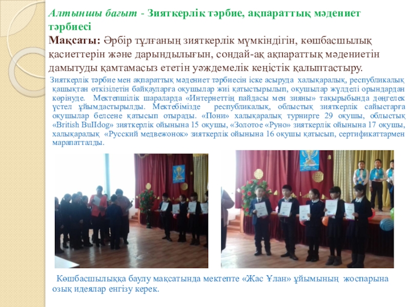 Тәрбие жұмысына талдау жыл қорытындысы бойынша Алтыншы бағыт - Зияткерлік тәрбие, ақпараттық мәдениет тәрбиесі Мақсаты: Әрбір тұлғаның Алтыншы бағыт - Зияткерлік тәрбие, ақпараттық мәдениет тәрбиесі Мақсаты: Әрбір тұлғаның зияткерлік мүмкіндігін, көшбасшылық қасиеттерін және дарындылығын,