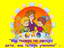 Презентация Праздник Мы теперь не просто дети, мы теперь ученики